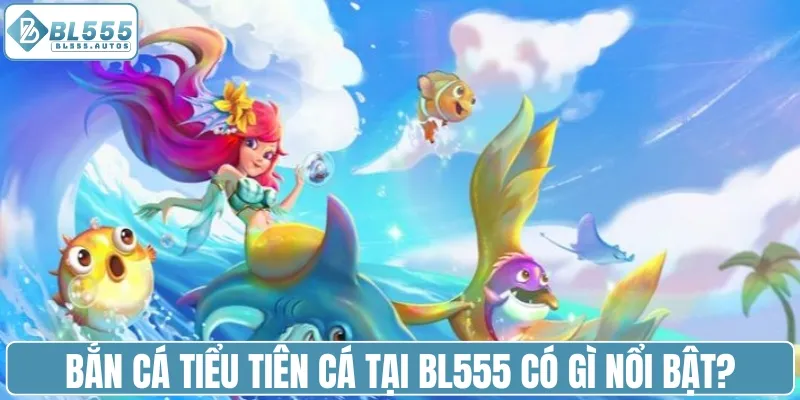 Bắn cá tiểu tiên cá tại BL555 có gì nổi bật?