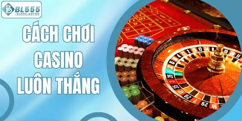 Cách Chơi Casino Luôn Thắng - Kinh Nghiệm Làm Giàu Tại BL555