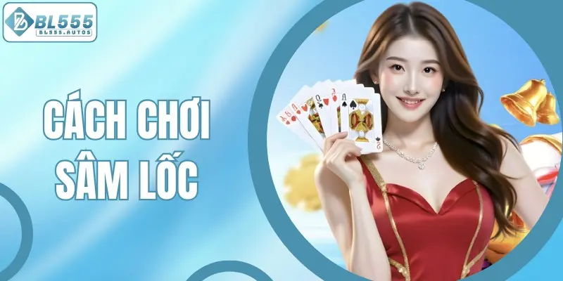 Cách Chơi Sâm Lốc Chuẩn Từ A-Z Giúp Bạn Kiếm Tiền Thật