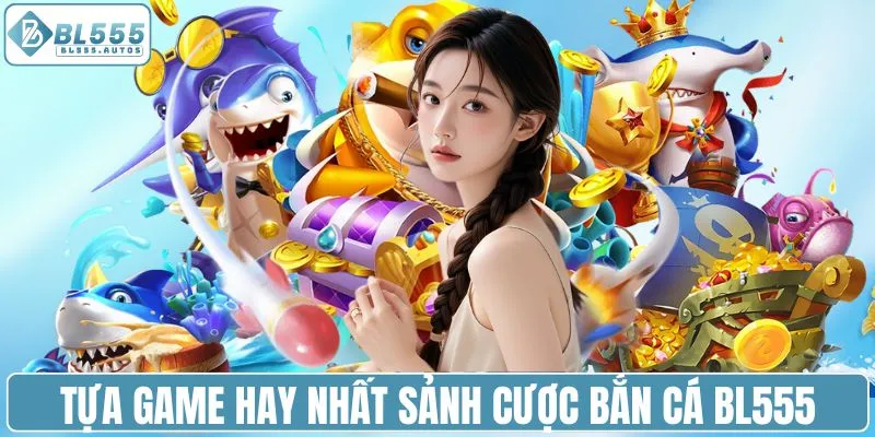 Tựa game hay nhất sảnh cược bắn cá BL555